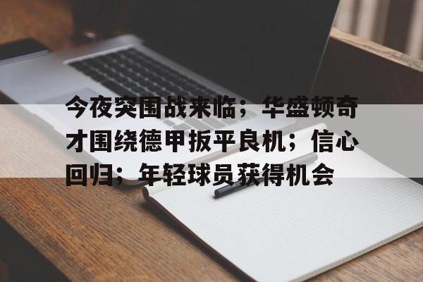 开云登录入口-今夜突围战来临；华盛顿奇才围绕德甲扳平良机；信心回归；年轻球员获得机会(华盛顿奇才队介绍)