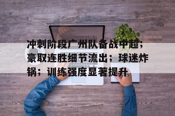 Kaiyun开云中国官网-冲刺阶段广州队备战中超；豪取连胜细节流出；球迷炸锅；训练强度显著提升(中超控股上涨537%)