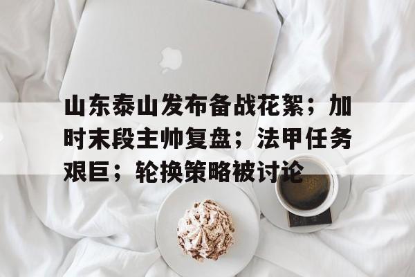 Kaiyun网页版-山东泰山发布备战花絮；加时末段主帅复盘；法甲任务艰巨；轮换策略被讨论(山东大黑山岛旅游攻略)