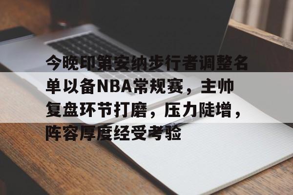 开云网页版中国官网-包含今晚印第安纳步行者调整名单以备NBA常规赛，主帅复盘环节打磨，压力陡增，阵容厚度经受考验的词条