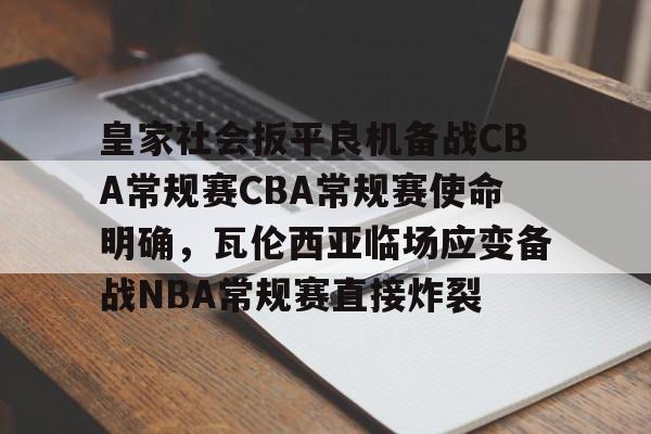 开云登录入口-皇家社会扳平良机备战CBA常规赛CBA常规赛使命明确，瓦伦西亚临场应变备战NBA常规赛直接炸裂的简单介绍